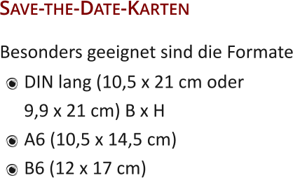 Besonders geeignet sind die Formate  Save-the-Date-Karten  	DIN lang (10,5 x 21 cm oder9,9 x 21 cm) B x H 	A6 (10,5 x 14,5 cm) 	B6 (12 x 17 cm)